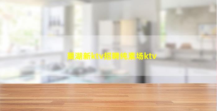 巢湖新ktv招聘纯素场ktv